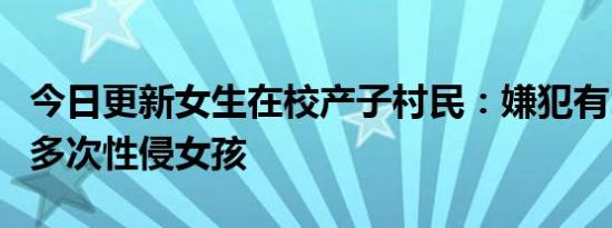 今日更新女生在校产子村民：嫌犯有2个孩子 多次性侵女孩