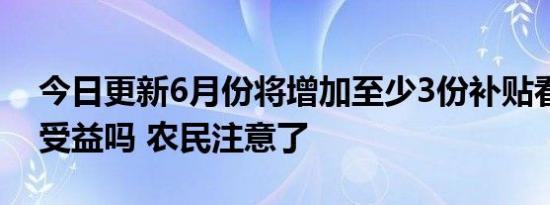 今日更新6月份将增加至少3份补贴看看你能受益吗 农民注意了