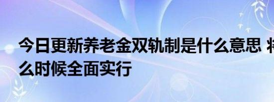 今日更新养老金双轨制是什么意思 将会在什么时候全面实行