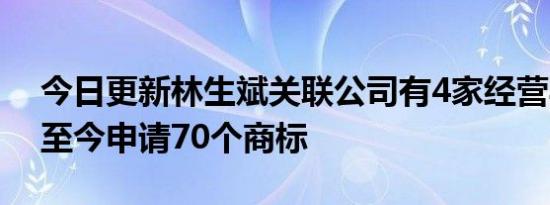 今日更新林生斌关联公司有4家经营异常 18至今申请70个商标