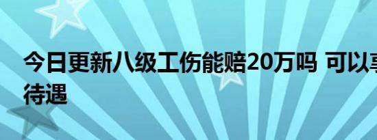 今日更新八级工伤能赔20万吗 可以享受哪些待遇