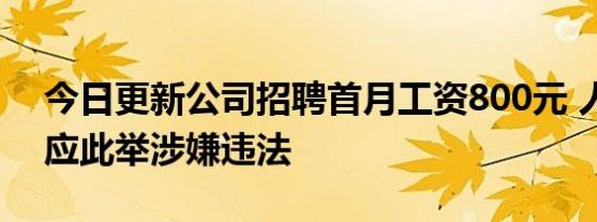 今日更新公司招聘首月工资800元 人社局回应此举涉嫌违法