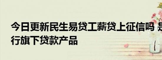 今日更新民生易贷工薪贷上征信吗 是民生银行旗下贷款产品