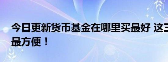 今日更新货币基金在哪里买最好 这三个渠道最方便！