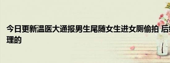 今日更新温医大通报男生尾随女生进女厕偷拍 后续是这样处理的