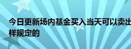 今日更新场内基金买入当天可以卖出吗 是这样规定的