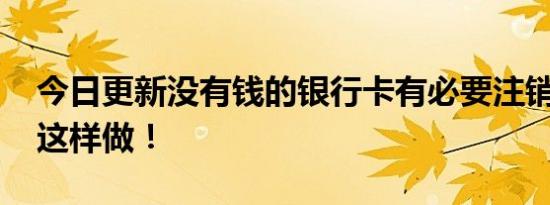 今日更新没有钱的银行卡有必要注销吗 建议这样做！