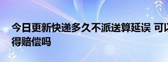 今日更新快递多久不派送算延误 可以要求获得赔偿吗