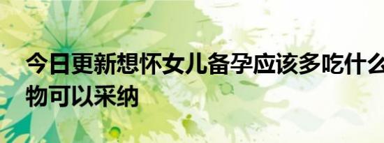 今日更新想怀女儿备孕应该多吃什么 这些食物可以采纳