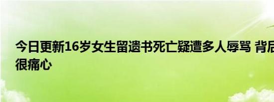 今日更新16岁女生留遗书死亡疑遭多人辱骂 背后真相让人很痛心