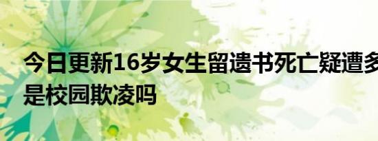 今日更新16岁女生留遗书死亡疑遭多人辱骂 是校园欺凌吗