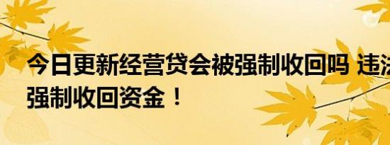 今日更新经营贷会被强制收回吗 违法使用会强制收回资金！