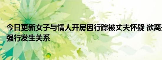 今日更新女子与情人开房因行踪被丈夫怀疑 欲离开时遭情人强行发生关系