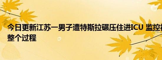 今日更新江苏一男子遭特斯拉碾压住进ICU 监控视频记录了整个过程