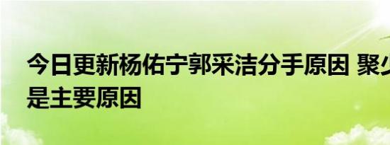 今日更新杨佑宁郭采洁分手原因 聚少离多或是主要原因