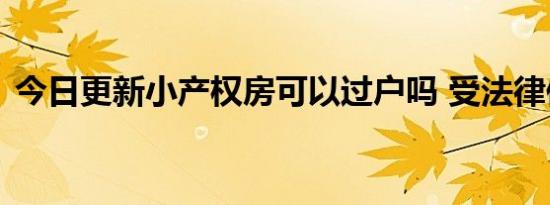 今日更新小产权房可以过户吗 受法律保护吗