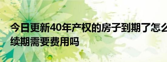 今日更新40年产权的房子到期了怎么办 申请续期需要费用吗