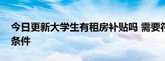 今日更新大学生有租房补贴吗 需要符合什么条件