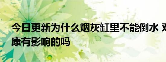 今日更新为什么烟灰缸里不能倒水 对人体健康有影响的吗