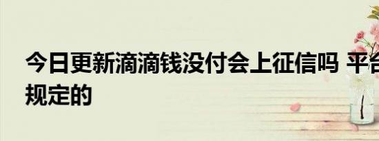 今日更新滴滴钱没付会上征信吗 平台是这样规定的