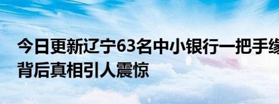 今日更新辽宁63名中小银行一把手缘何被查 背后真相引人震惊