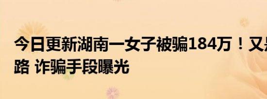 今日更新湖南一女子被骗184万！又是这个套路 诈骗手段曝光