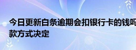 今日更新白条逾期会扣银行卡的钱吗 根据还款方式决定