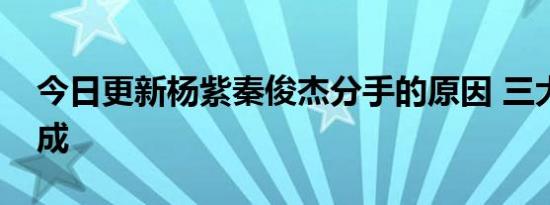 今日更新杨紫秦俊杰分手的原因 三大原因造成