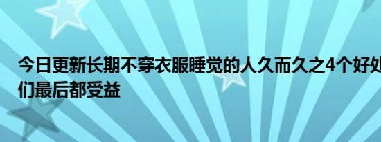 今日更新长期不穿衣服睡觉的人久而久之4个好处找上门 他们最后都受益