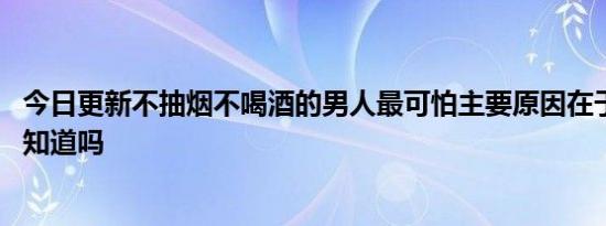 今日更新不抽烟不喝酒的男人最可怕主要原因在于这三点 你知道吗