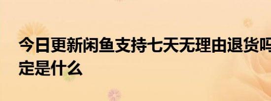 今日更新闲鱼支持七天无理由退货吗 平台规定是什么