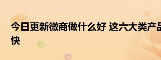 今日更新微商做什么好 这六大类产品来钱更快