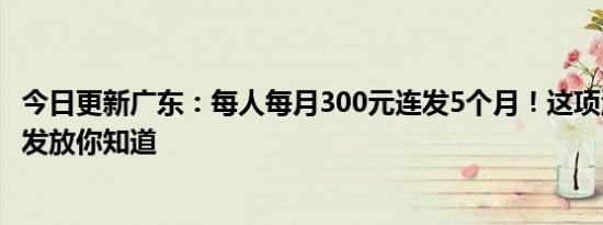 今日更新广东：每人每月300元连发5个月！这项津贴下月起发放你知道