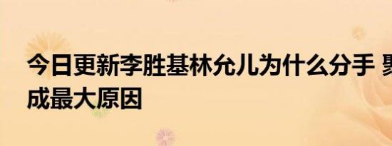 今日更新李胜基林允儿为什么分手 聚少离多成最大原因