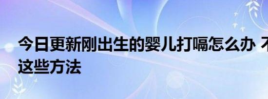 今日更新刚出生的婴儿打嗝怎么办 不妨试试这些方法