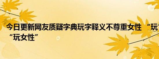 今日更新网友质疑字典玩字释义不尊重女性 “玩”释义是指“玩女性”