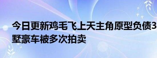 今日更新鸡毛飞上天主角原型负债357亿 别墅豪车被多次拍卖