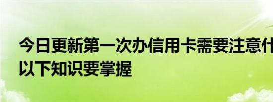 今日更新第一次办信用卡需要注意什么问题 以下知识要掌握