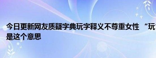 今日更新网友质疑字典玩字释义不尊重女性 “玩”字的注释是这个意思