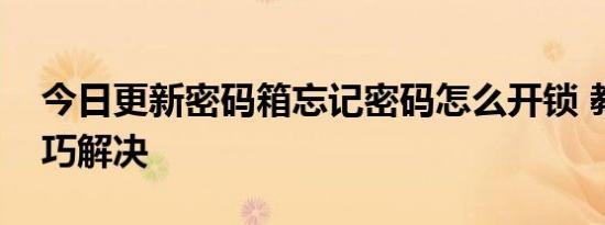 今日更新密码箱忘记密码怎么开锁 教你四招巧解决