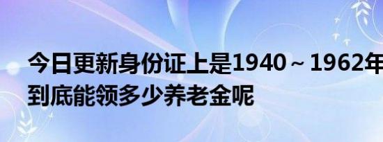 今日更新身份证上是1940～1962年出生的 到底能领多少养老金呢