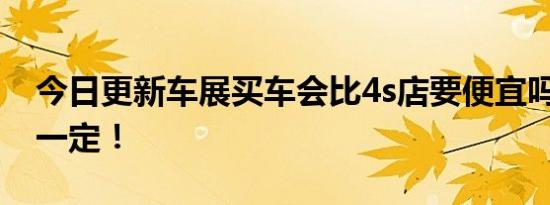 今日更新车展买车会比4s店要便宜吗 其实不一定！