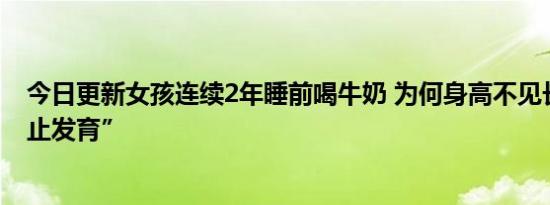 今日更新女孩连续2年睡前喝牛奶 为何身高不见长反而“停止发育”