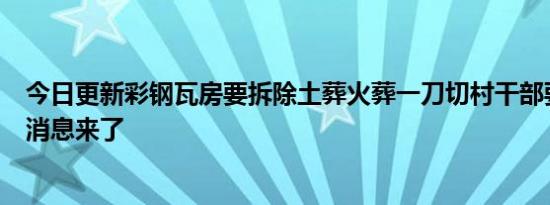 今日更新彩钢瓦房要拆除土葬火葬一刀切村干部要取消确切消息来了