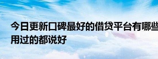 今日更新口碑最好的借贷平台有哪些 这几个用过的都说好