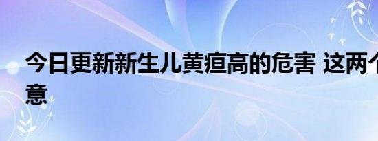 今日更新新生儿黄疸高的危害 这两个需要注意