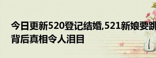 今日更新520登记结婚,521新娘要跳高架桥 背后真相令人泪目