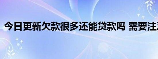 今日更新欠款很多还能贷款吗 需要注意什么