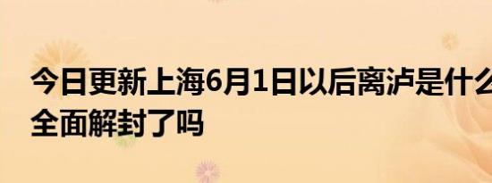 今日更新上海6月1日以后离泸是什么政策 能全面解封了吗