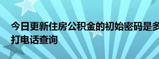 今日更新住房公积金的初始密码是多少 可以打电话查询